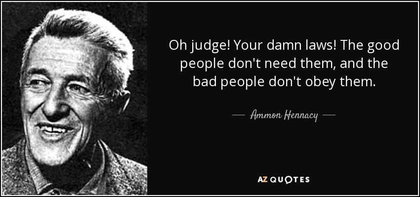 Oh judge! Your damn laws! The good people don't need them, and the bad people don't obey them. - Ammon Hennacy