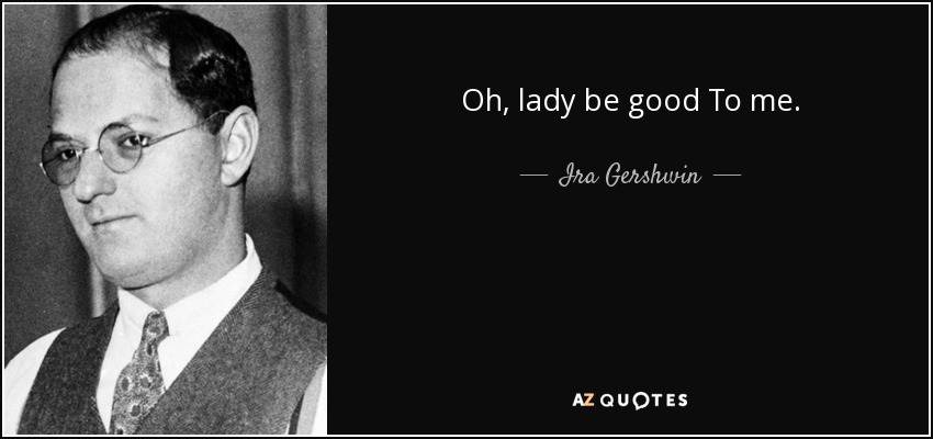 Oh, lady be good To me. - Ira Gershwin