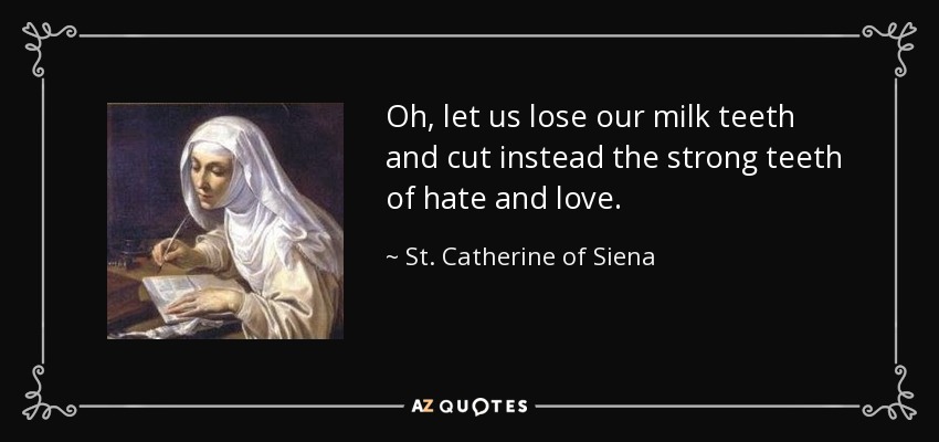 Oh, let us lose our milk teeth and cut instead the strong teeth of hate and love. - St. Catherine of Siena