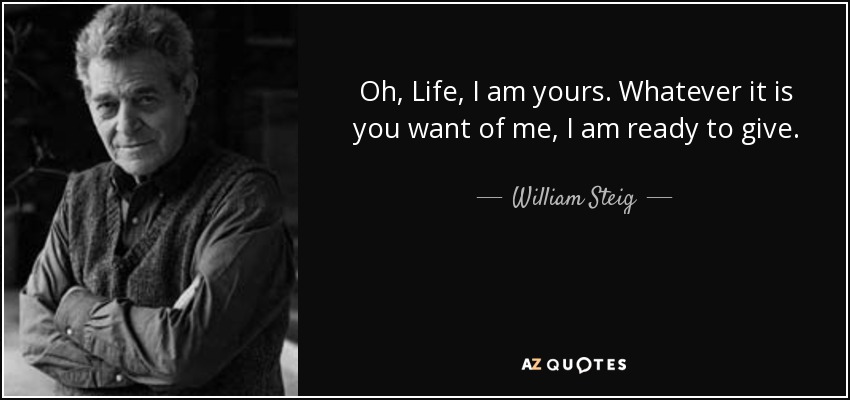 Oh, Life, I am yours. Whatever it is you want of me, I am ready to give. - William Steig