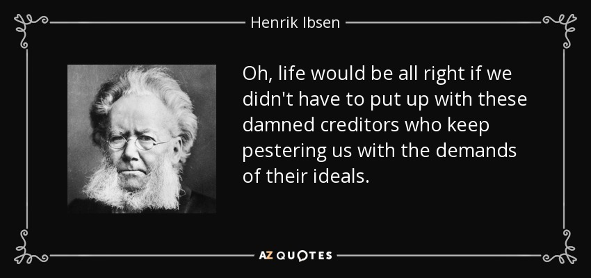 Oh, life would be all right if we didn't have to put up with these damned creditors who keep pestering us with the demands of their ideals. - Henrik Ibsen