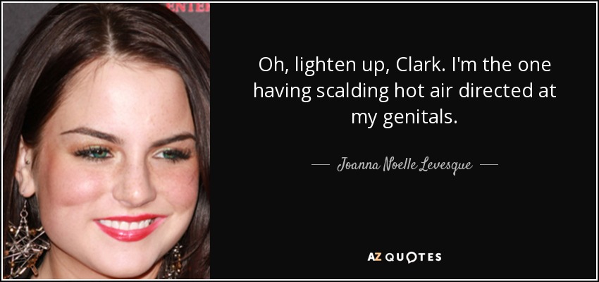 Oh, lighten up, Clark. I'm the one having scalding hot air directed at my genitals. - Joanna Noelle Levesque