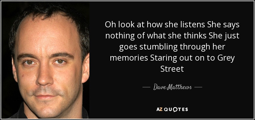 Oh look at how she listens She says nothing of what she thinks She just goes stumbling through her memories Staring out on to Grey Street - Dave Matthews