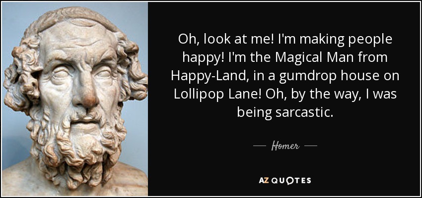 Oh, look at me! I'm making people happy! I'm the Magical Man from Happy-Land, in a gumdrop house on Lollipop Lane! Oh, by the way, I was being sarcastic. - Homer