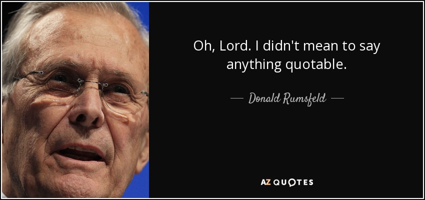 Oh, Lord. I didn't mean to say anything quotable. - Donald Rumsfeld