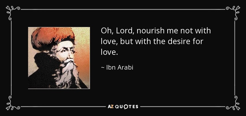 Oh, Lord, nourish me not with love, but with the desire for love. - Ibn Arabi