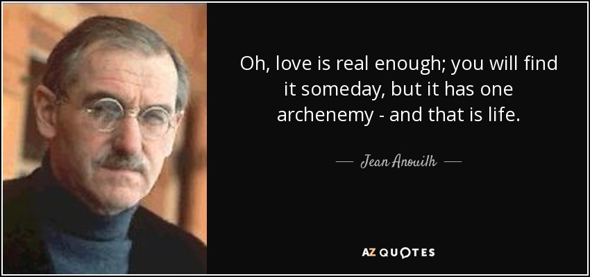 Oh, love is real enough; you will find it someday, but it has one archenemy - and that is life. - Jean Anouilh