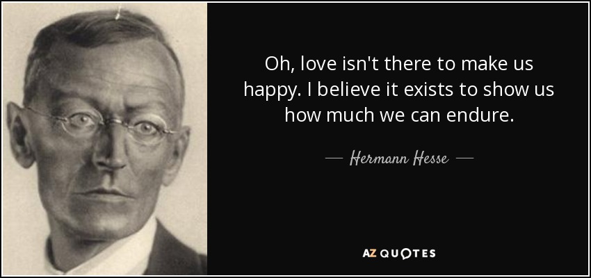 Oh, love isn't there to make us happy. I believe it exists to show us how much we can endure. - Hermann Hesse