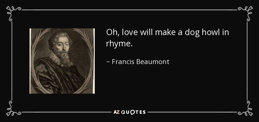 Oh, love will make a dog howl in rhyme. - Francis Beaumont