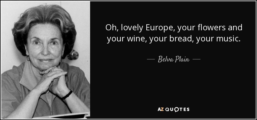 Oh, lovely Europe, your flowers and your wine, your bread, your music. - Belva Plain