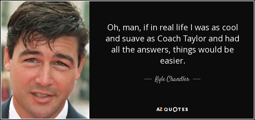 Oh, man, if in real life I was as cool and suave as Coach Taylor and had all the answers, things would be easier. - Kyle Chandler