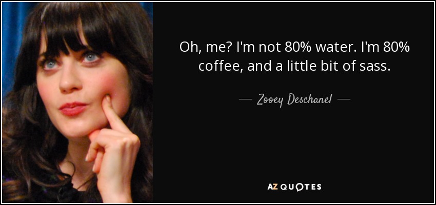 Oh, me? I'm not 80% water. I'm 80% coffee, and a little bit of sass. - Zooey Deschanel