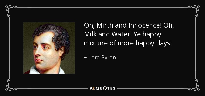 Oh, Mirth and Innocence! Oh, Milk and Water! Ye happy mixture of more happy days! - Lord Byron