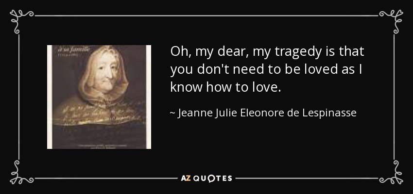 Oh, my dear, my tragedy is that you don't need to be loved as I know how to love. - Jeanne Julie Eleonore de Lespinasse