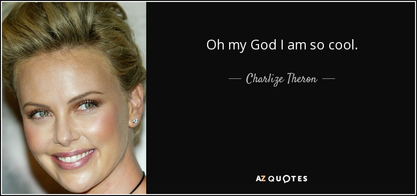 Oh my God I am so cool. - Charlize Theron