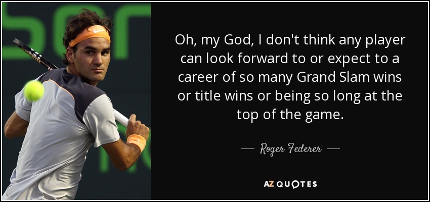 Oh, my God, I don't think any player can look forward to or expect to a career of so many Grand Slam wins or title wins or being so long at the top of the game. - Roger Federer