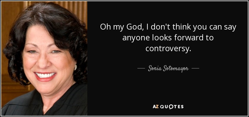 Oh my God, I don't think you can say anyone looks forward to controversy. - Sonia Sotomayor