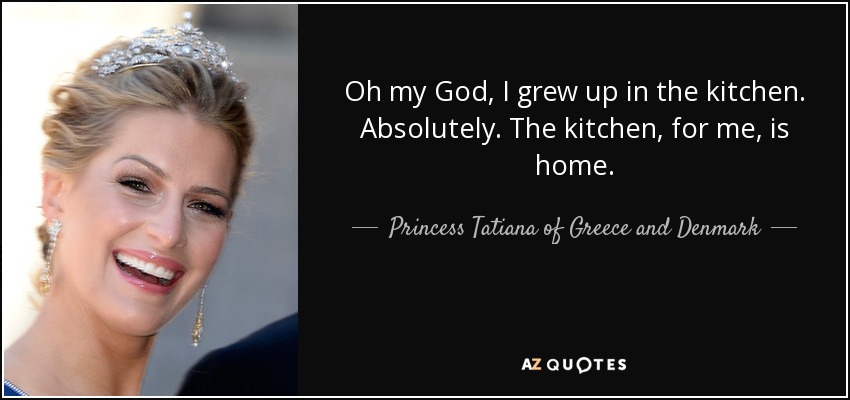 Oh my God, I grew up in the kitchen. Absolutely. The kitchen, for me, is home. - Princess Tatiana of Greece and Denmark
