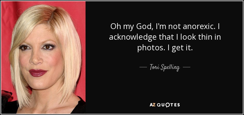 Oh my God, I'm not anorexic. I acknowledge that I look thin in photos. I get it. - Tori Spelling