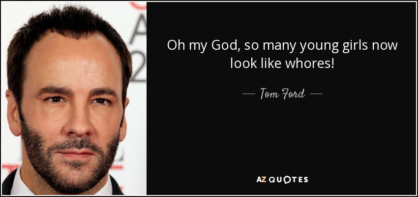 Oh my God, so many young girls now look like whores! - Tom Ford