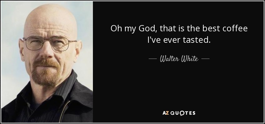 Oh my God, that is the best coffee I've ever tasted. - Walter White