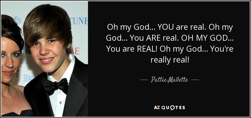 Oh my God ... YOU are real. Oh my God ... You ARE real. OH MY GOD ... You are REAL! Oh my God ... You're really real! - Pattie Mallette
