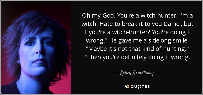 Oh my God. You're a witch-hunter. I'm a witch. Hate to break it to you Daniel, but if you're a witch-hunter? You're doing it wrong.