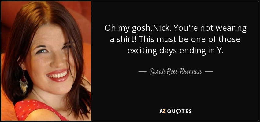 Oh my gosh,Nick. You're not wearing a shirt! This must be one of those exciting days ending in Y. - Sarah Rees Brennan