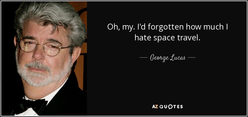 Oh, my. I'd forgotten how much I hate space travel. - George Lucas