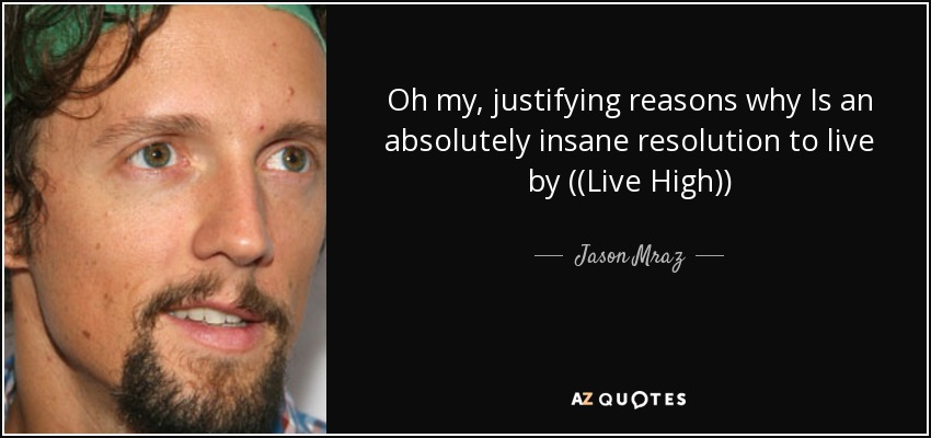 Oh my, justifying reasons why Is an absolutely insane resolution to live by ((Live High)) - Jason Mraz
