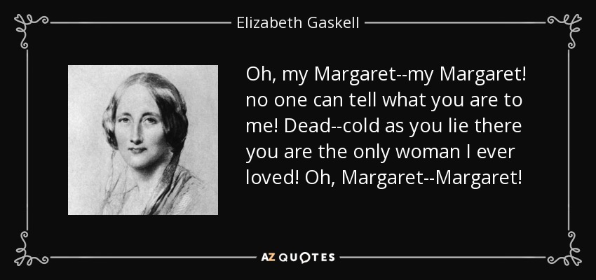 Oh, my Margaret--my Margaret! no one can tell what you are to me! Dead--cold as you lie there you are the only woman I ever loved! Oh, Margaret--Margaret! - Elizabeth Gaskell