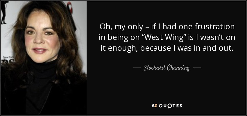 Oh, my only – if I had one frustration in being on “West Wing” is I wasn’t on it enough, because I was in and out. - Stockard Channing