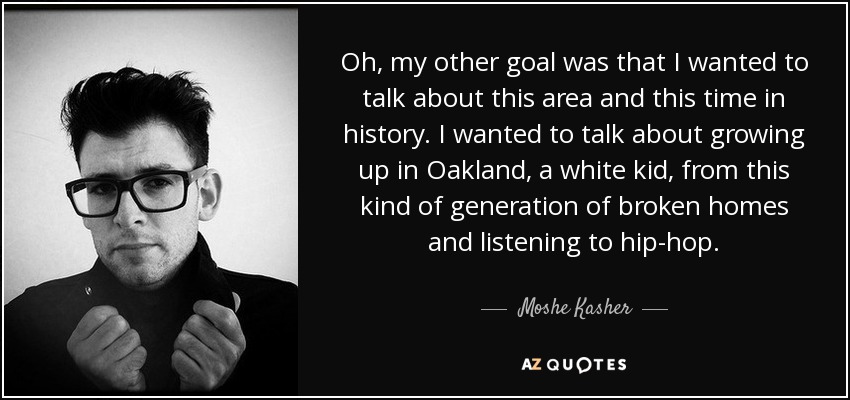 Oh, my other goal was that I wanted to talk about this area and this time in history. I wanted to talk about growing up in Oakland, a white kid, from this kind of generation of broken homes and listening to hip-hop. - Moshe Kasher