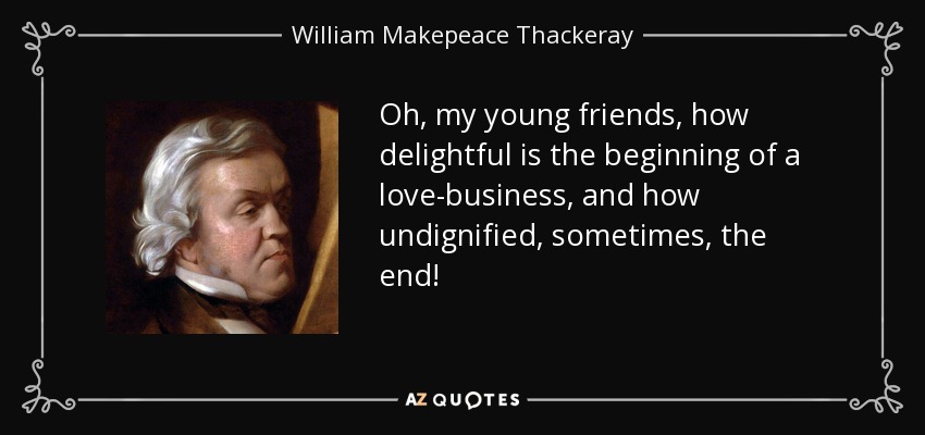 Oh, my young friends, how delightful is the beginning of a love-business, and how undignified, sometimes, the end! - William Makepeace Thackeray