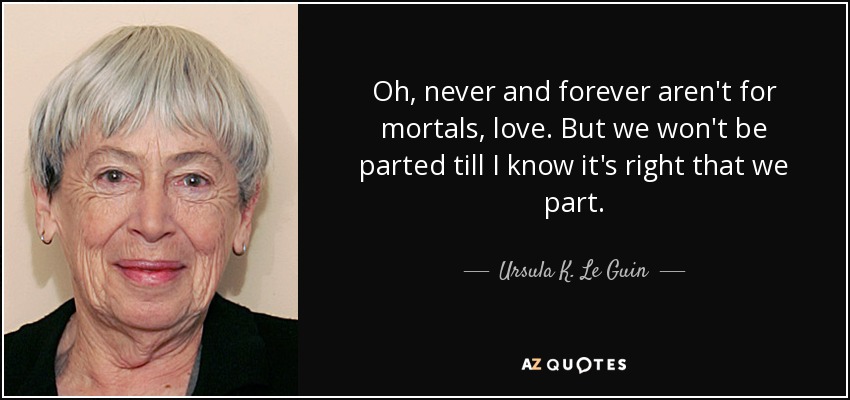 Oh, never and forever aren't for mortals, love. But we won't be parted till I know it's right that we part. - Ursula K. Le Guin
