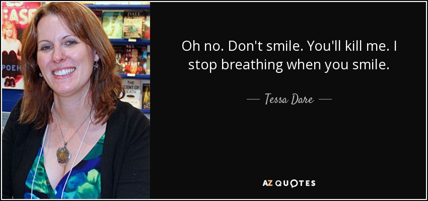 Oh no. Don't smile. You'll kill me. I stop breathing when you smile. - Tessa Dare