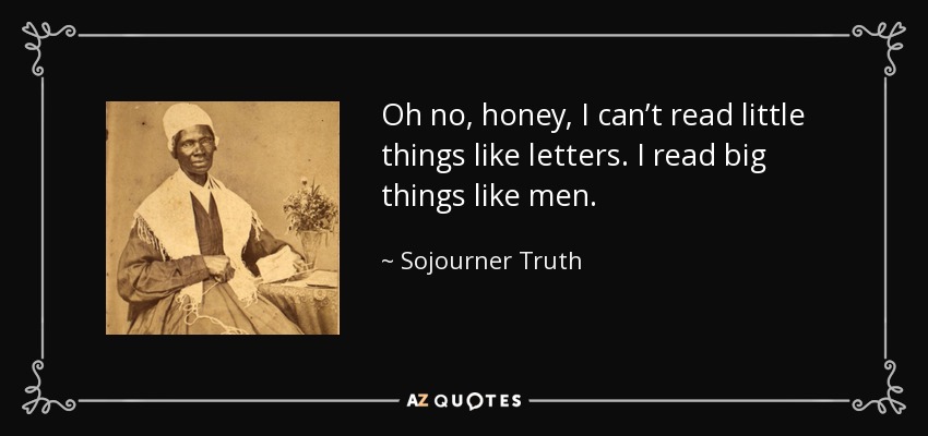Oh no, honey, I can’t read little things like letters. I read big things like men. - Sojourner Truth