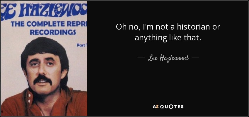 Oh no, I'm not a historian or anything like that. - Lee Hazlewood