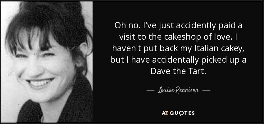 Oh no. I've just accidently paid a visit to the cakeshop of love. I haven't put back my Italian cakey, but I have accidentally picked up a Dave the Tart. - Louise Rennison