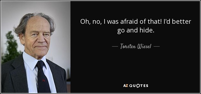 Oh, no, I was afraid of that! I'd better go and hide. - Torsten Wiesel