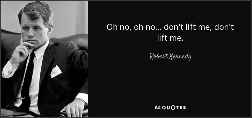 Oh no, oh no... don't lift me, don't lift me. - Robert Kennedy