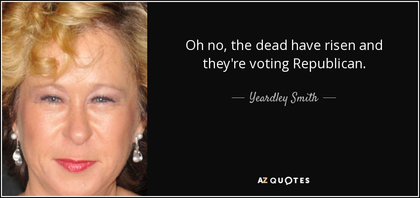 Oh no, the dead have risen and they're voting Republican. - Yeardley Smith