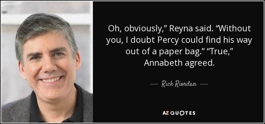 Oh, obviously,” Reyna said. “Without you, I doubt Percy could find his way out of a paper bag.” “True,” Annabeth agreed. - Rick Riordan