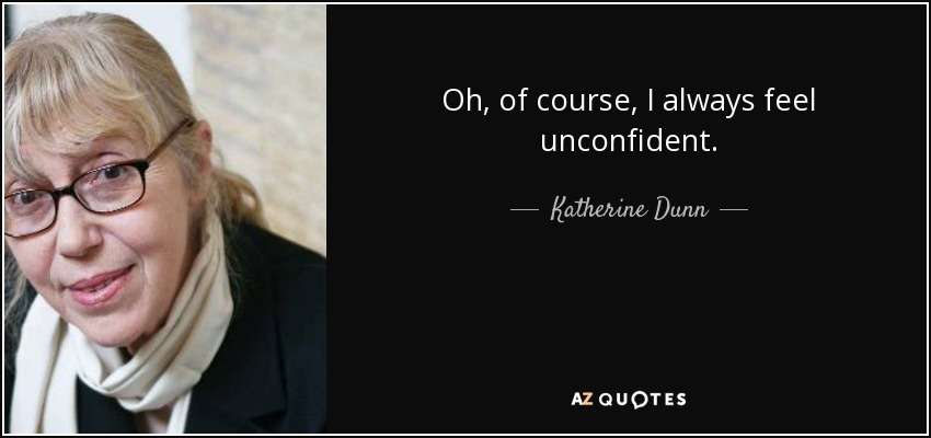 Oh, of course, I always feel unconfident. - Katherine Dunn