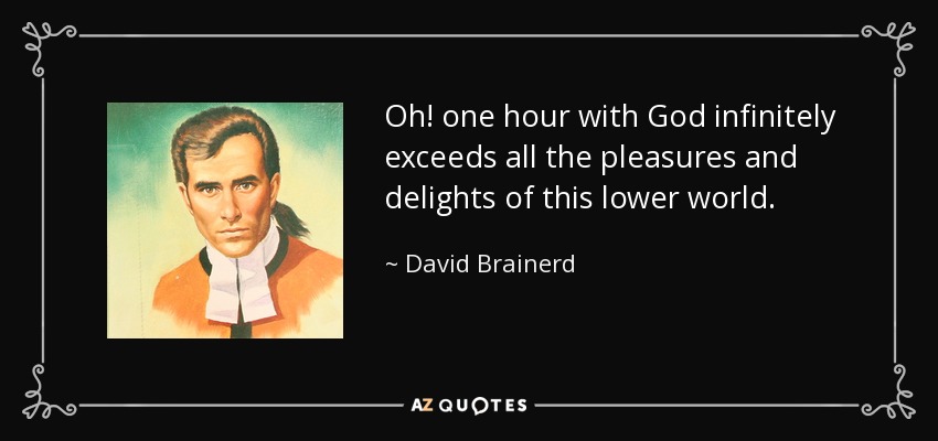 Oh! one hour with God infinitely exceeds all the pleasures and delights of this lower world. - David Brainerd