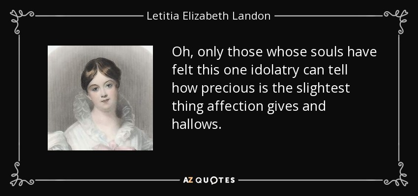 Oh, only those whose souls have felt this one idolatry can tell how precious is the slightest thing affection gives and hallows. - Letitia Elizabeth Landon