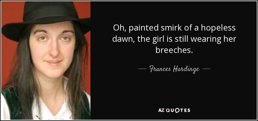Oh, painted smirk of a hopeless dawn, the girl is still wearing her breeches. - Frances Hardinge