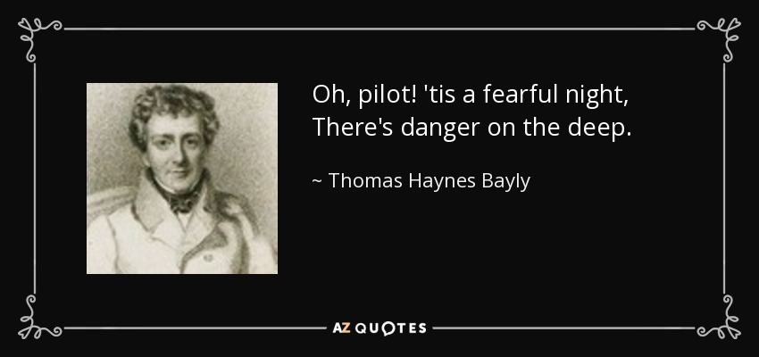 Oh, pilot! 'tis a fearful night, There's danger on the deep. - Thomas Haynes Bayly