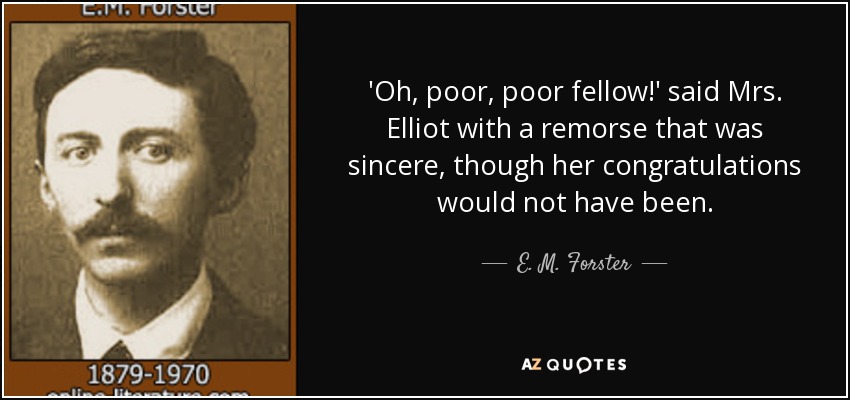 'Oh, poor, poor fellow!' said Mrs. Elliot with a remorse that was sincere, though her congratulations would not have been. - E. M. Forster