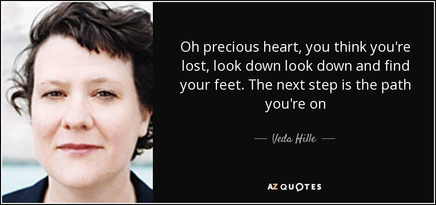 Oh precious heart, you think you're lost, look down look down and find your feet. The next step is the path you're on - Veda Hille